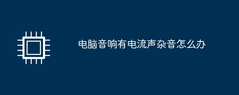 电脑音响有电流声杂音怎么办