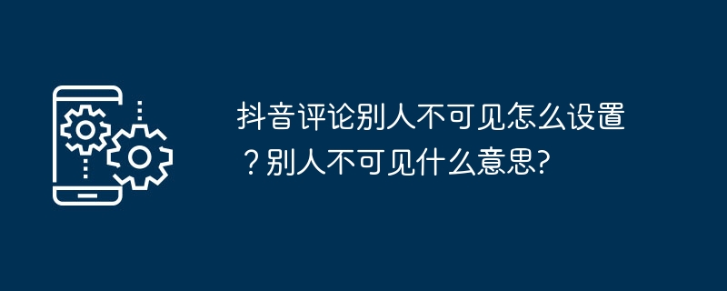 抖音评论别人不可见怎么设置？别人不可见什么意思?
