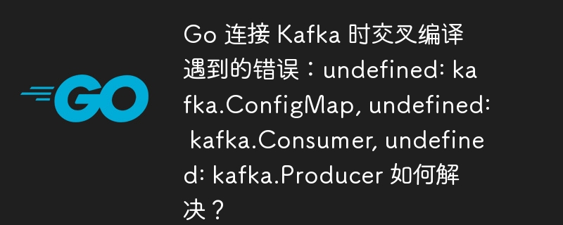 go 连接 kafka 时交叉编译遇到的错误：undefined: kafka.configmap, undefined: kafka.consumer, undefined: kafka.producer 如何解决？