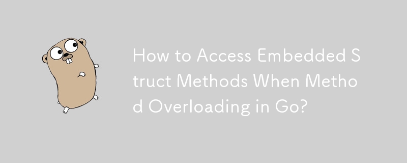 How to Access Embedded Struct Methods When Method Overloading in Go?