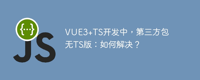 vue3+ts开发中，第三方包无ts版：如何解决？