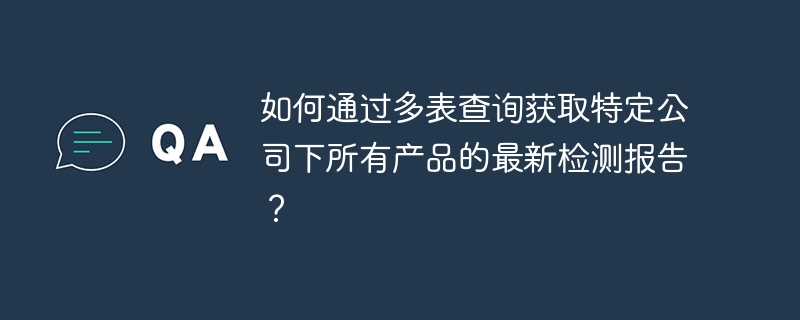 如何通過多表查詢獲取特定公司下所有產品的最新檢測報告？