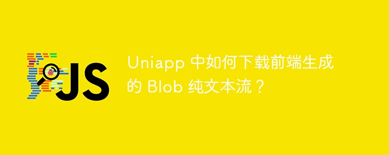 uniapp 中如何下载前端生成的 blob 纯文本流?