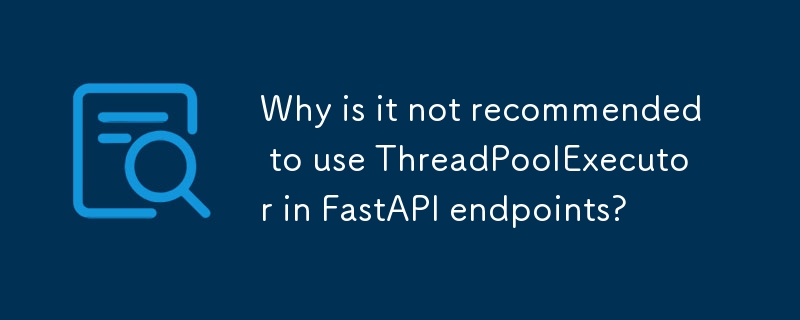 FastAPI 엔드포인트에서 ThreadPoolExecutor를 사용하는 것이 권장되지 않는 이유는 무엇입니까?