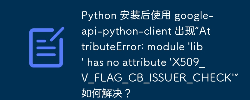 python 安装后使用 google-api-python-client 出现“attributeerror: module 'lib' has no attribute 'x509_v_flag_cb_issuer_check'” 如何解决?