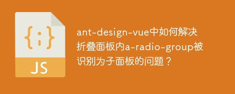 ant-design-vue中如何解决折叠面板内a-radio-group被识别为子面板的问题?