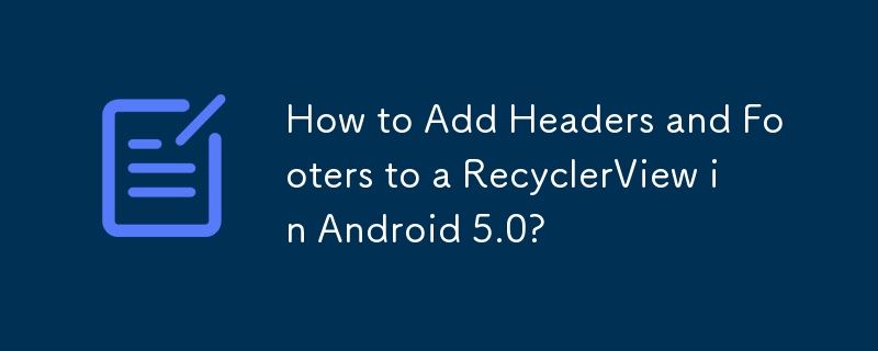 Android 5.0에서 RecyclerView에 머리글과 바닥글을 추가하는 방법은 무엇입니까?