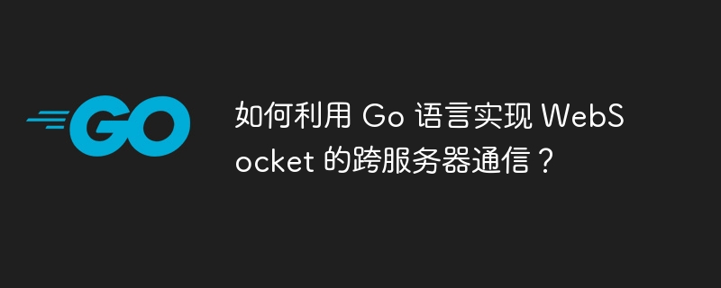 如何利用 go 语言实现 websocket 的跨服务器通信？