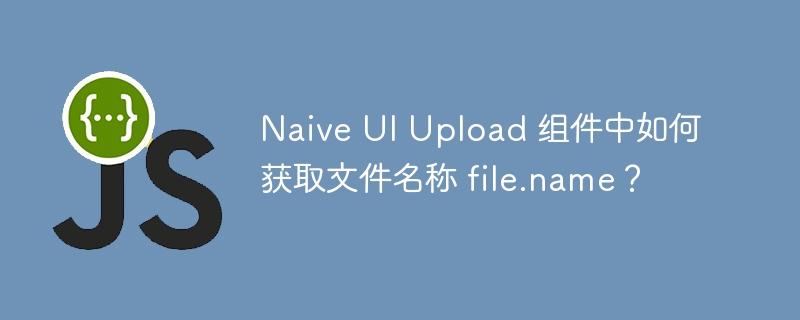 naive ui upload 组件中如何获取文件名称 file.name？
