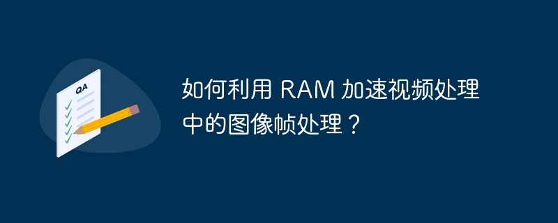 如何利用 ram 加速视频处理中的图像帧处理?