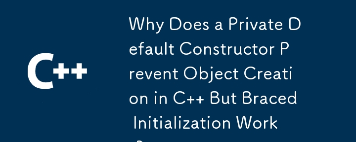 C でプライベートのデフォルト コンストラクターがオブジェクトの作成を妨げるのに、括弧付き初期化は機能するのはなぜですか?