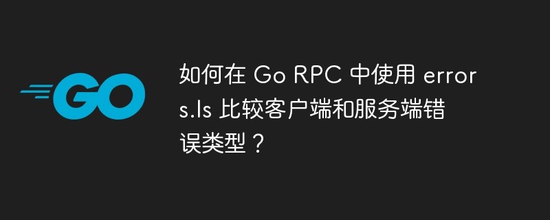 如何在 go rpc 中使用 errors.is 比较客户端和服务端错误类型？