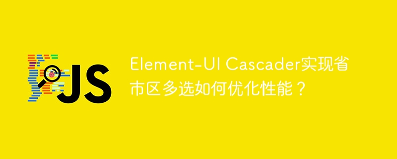 element-ui cascader实现省市区多选如何优化性能？