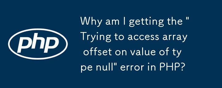 Pourquoi est-ce que j'obtiens l'erreur « Essayer d'accéder au décalage du tableau sur une valeur de type null » en PHP ?