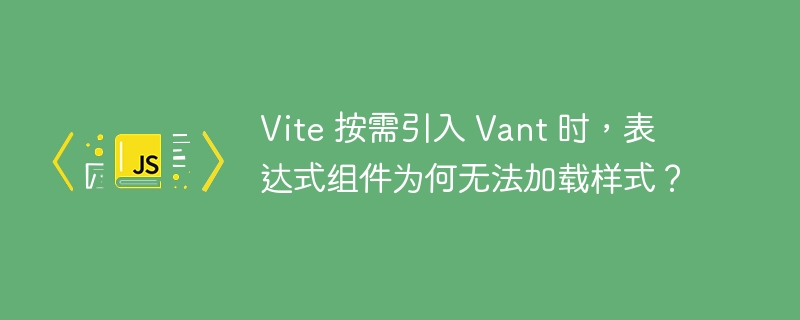 vite 按需引入 vant 时，表达式组件为何无法加载样式？