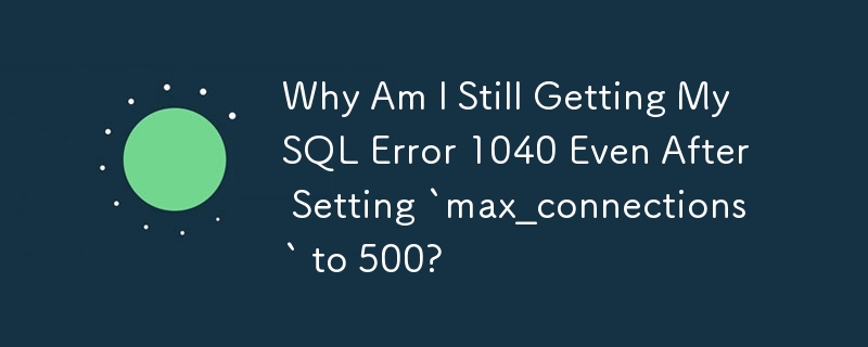 Why Am I Still Getting MySQL Error 1040 Even After Setting `max_connections` to 500?