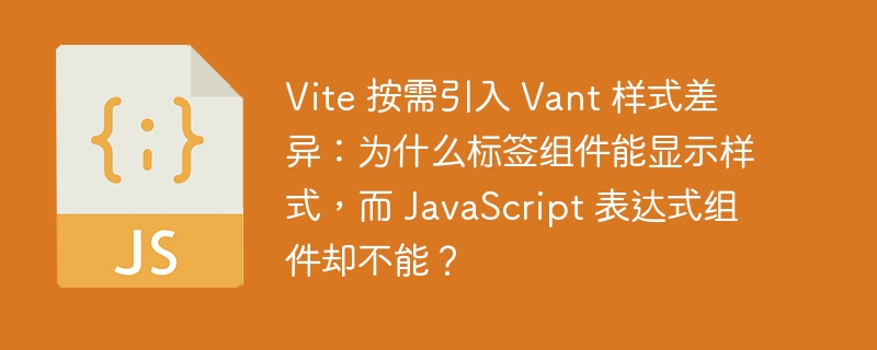 vite 按需引入 vant 样式差异：为什么标签组件能显示样式，而 javascript 表达式组件却不能？