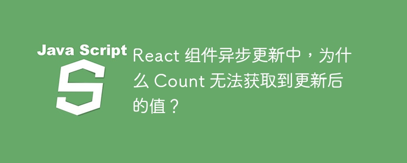 react 组件异步更新中，为什么 count 无法获取到更新后的值？