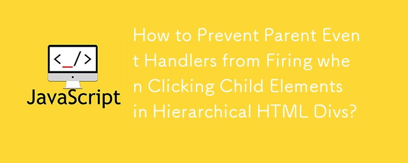 How to Prevent Parent Event Handlers from Firing when Clicking Child Elements in Hierarchical HTML Divs?