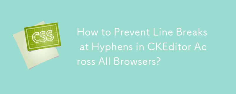 How to Prevent Line Breaks at Hyphens in CKEditor Across All Browsers?