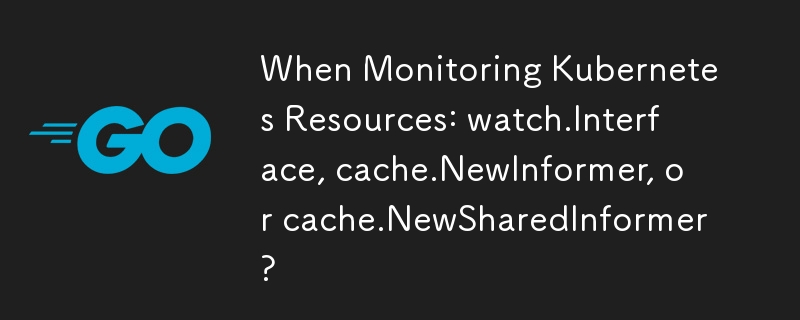 Lors de la surveillance des ressources Kubernetes : watch.Interface, cache.NewInformer ou cache.NewSharedInformer ?