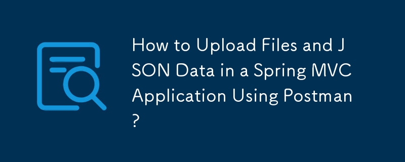 How to Upload Files and JSON Data in a Spring MVC Application Using Postman?