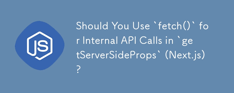 Should You Use `fetch()` for Internal API Calls in `getServerSideProps` (Next.js)?