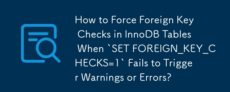 How to Force Foreign Key Checks in InnoDB Tables When `SET FOREIGN_KEY_CHECKS=1` Fails to Trigger Warnings or Errors?