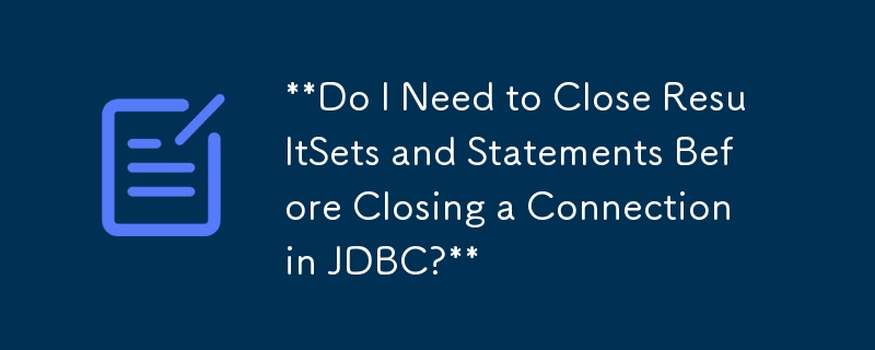 JDBC 關閉連線之前是否需要關閉結果集和語句？