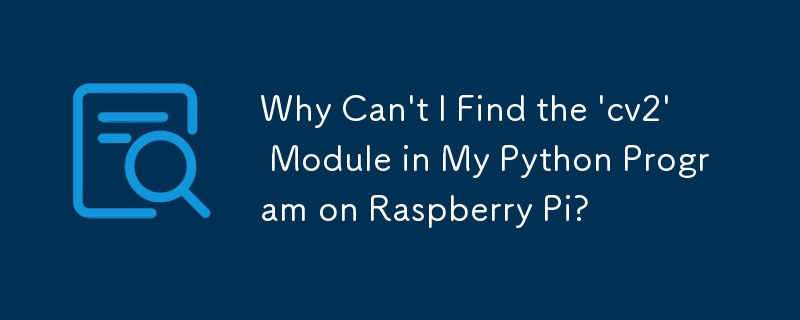 Why Can't I Find the 'cv2' Module in My Python Program on Raspberry Pi?