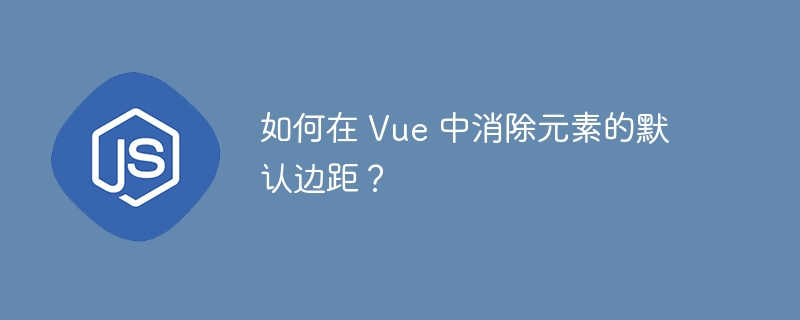 如何在 vue 中消除元素的默认边距?