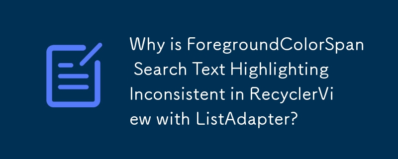 Why is ForegroundColorSpan Search Text Highlighting Inconsistent in RecyclerView with ListAdapter?