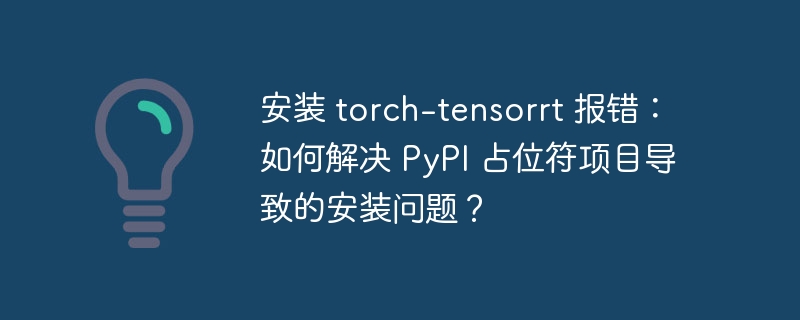 安装 torch-tensorrt 报错:如何解决 PyPI 占位符项目导致的安装问题?