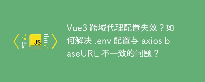 vue3 跨域代理配置失效?如何解决 .env 配置与 axios baseurl 不一致的问题?