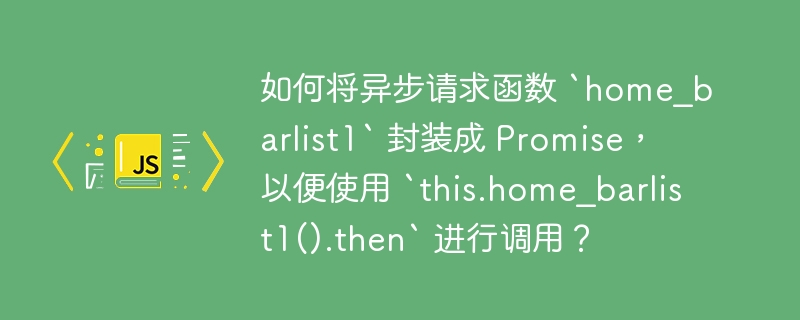 如何将异步请求函数 `home_barlist1` 封装成 promise，以便使用 `this.home_barlist1().then` 进行调用？