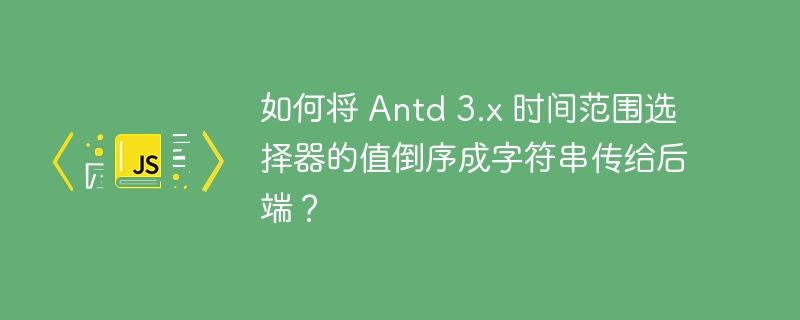 如何将 Antd 3.x 时间范围选择器的值倒序成字符串传给后端?
