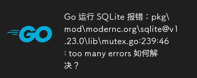 go 运行 sqlite 报错：pkg\mod\modernc.org\sqlite@v1.23.0\lib\mutex.go:239:46: too many errors 如何解决？