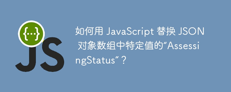 如何用 javascript 替换 json 对象数组中特定值的“assessingstatus”？