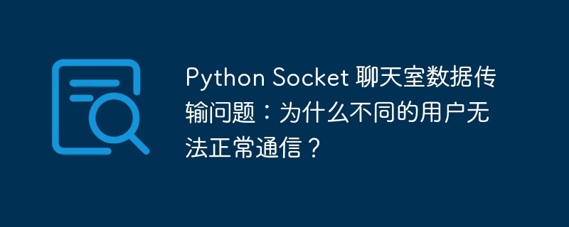 Python Socket 聊天室数据传输问题:为什么不同的用户无法正常通信?