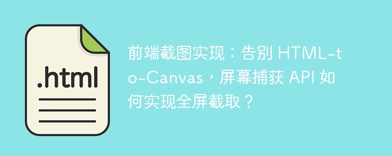 前端截图实现：告别 HTML-to-Canvas，屏幕捕获 API 如何实现全屏截取？ 
