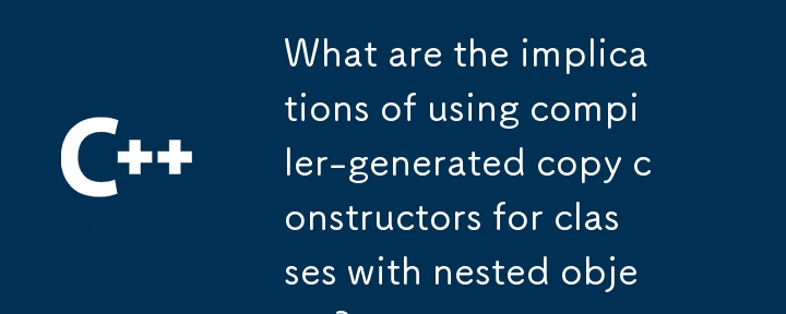 Quelles sont les implications de l'utilisation de constructeurs de copie générés par le compilateur pour les classes avec des objets imbriqués ?