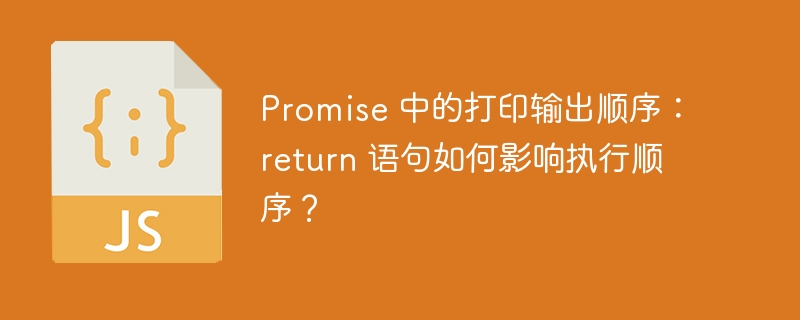 promise 中的打印输出顺序：return 语句如何影响执行顺序？
