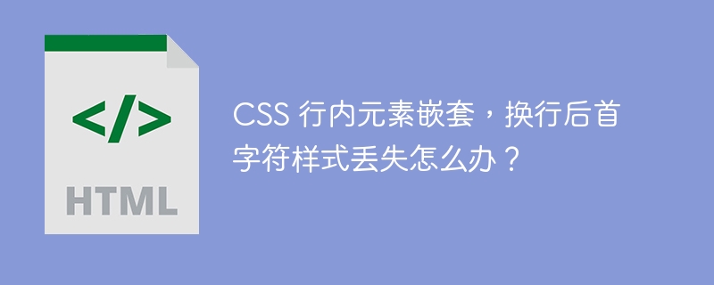 CSS 行内元素嵌套,换行后首字符样式丢失怎么办?