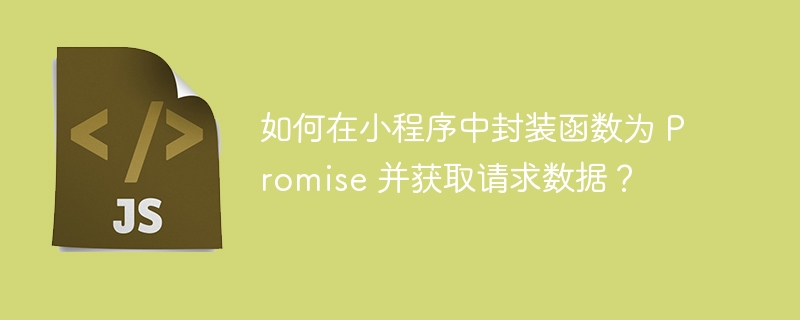 如何在小程序中封装函数为 promise 并获取请求数据？