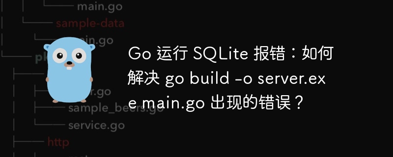 go 运行 sqlite 报错:如何解决 go build -o server.exe main.go 出现的错误?