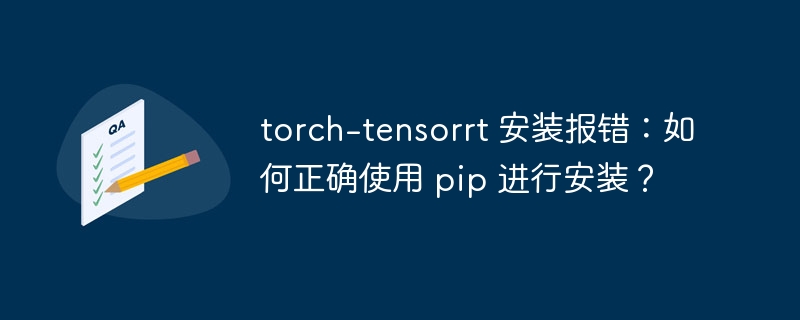 torch-tensorrt 安装报错:如何正确使用 pip 进行安装?