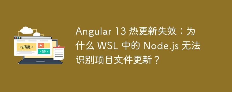 Angular 13 热更新失效:为什么 WSL 中的 Node.js 无法识别项目文件更新?