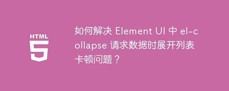 如何解决 Element UI 中 el-collapse 请求数据时展开列表卡顿问题?