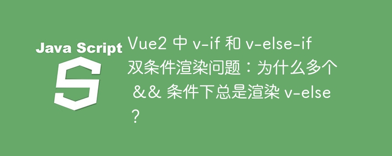 vue2 中 v-if 和 v-else-if 双条件渲染问题：为什么多个 && 条件下总是渲染 v-else？