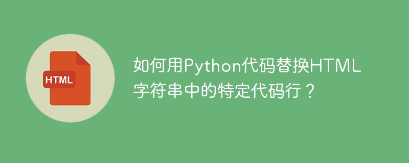 如何用Python代码替换HTML字符串中的特定代码行?